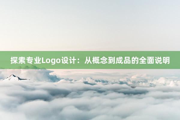 探索专业Logo设计：从概念到成品的全面说明