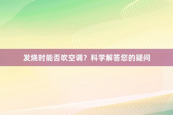 发烧时能否吹空调？科学解答您的疑问