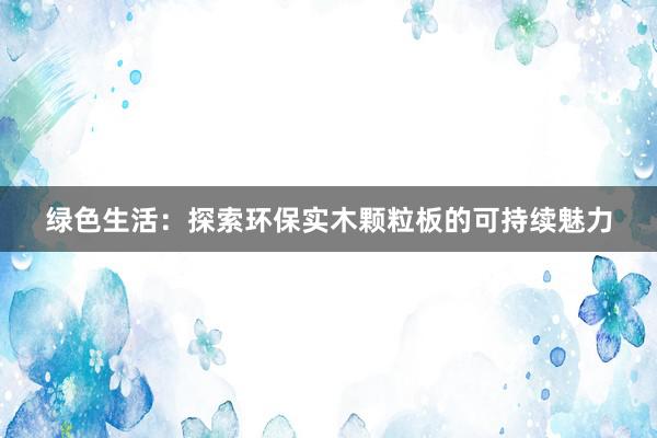 绿色生活：探索环保实木颗粒板的可持续魅力