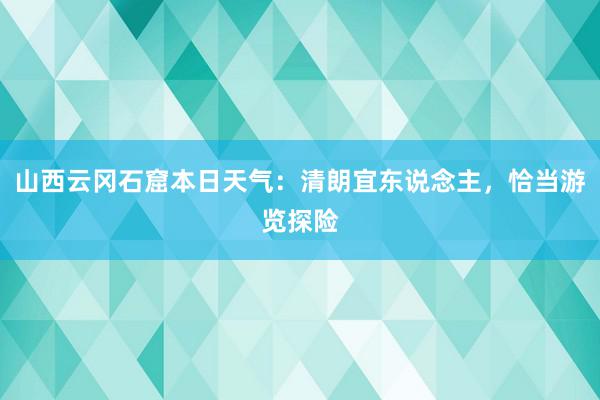 山西云冈石窟本日天气：清朗宜东说念主，恰当游览探险